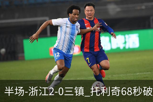 半场-浙江2-0三镇 托利奇68秒破门米特里策无解一条龙