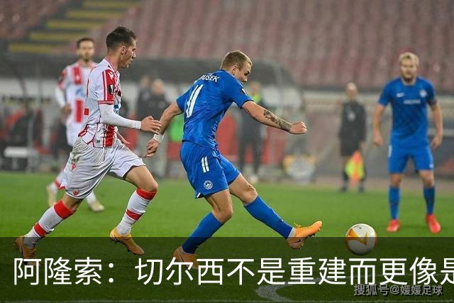 阿隆索：切尔西不是重建而更像是升级 我更倾向于用行动说话